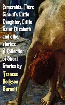 Esmeralda, Mała córka Mere Giraud, Mała święta Elżbieta i inne historie: Zbiór opowiadań Frances Hodgson Burnett - Esmeralda, Mere Giraud's Little Daughter, Little Saint Elizabeth and Other Stories: A Collection of Short Stories by Frances Hodgson Burnett