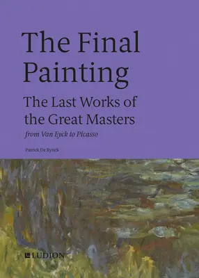 The Final Painting: Ostatnie dzieła wielkich mistrzów, od Van Eycka do Picassa - The Final Painting: The Last Works of the Great Masters, from Van Eyck to Picasso