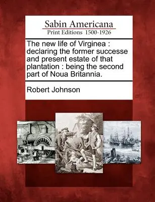 The New Life of Virginea: Deklaracja dawnego sukcesu i obecnego majątku tej plantacji: Being the Second Part of Noua Britannia. - The New Life of Virginea: Declaring the Former Successe and Present Estate of That Plantation: Being the Second Part of Noua Britannia.