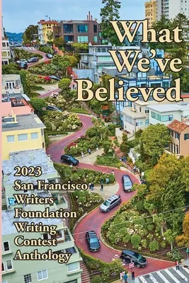 W co uwierzyliśmy: Antologia konkursu pisarskiego San Francisco Writers Foundation 2023 - What We've Believed: 2023 San Francisco Writers Foundation Writing Contest Anthology