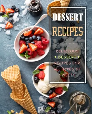 Przepisy na desery: Pyszne przepisy na desery dla wszystkich rodzajów słodyczy - Dessert Recipes: Delicious Dessert Recipes for All Types of Sweets