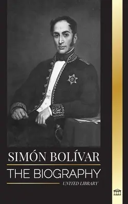 Simn Bolvar: Biografia wenezuelskiego przywódcy wojskowego i wyzwoliciela Ameryki Łacińskiej - Simn Bolvar: The biography of the Venezuelan military leader and Latin-American Liberator