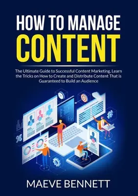 Jak zarządzać treścią: The Ultimate Guide to Successful Content Marketing, Learn the Tricks on How to Create and Distribute Content That is G - How to Manage Content: The Ultimate Guide to Successful Content Marketing, Learn the Tricks on How to Create and Distribute Content That is G