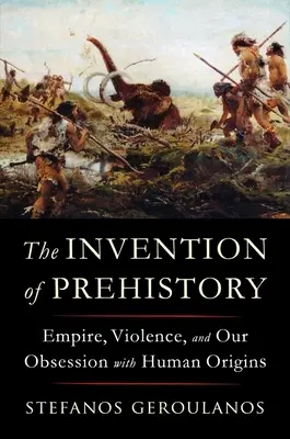 Wynalezienie prehistorii: Imperium, przemoc i nasza obsesja na punkcie ludzkiego pochodzenia - The Invention of Prehistory: Empire, Violence, and Our Obsession with Human Origins