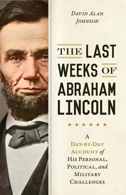 Ostatnie tygodnie Abrahama Lincolna: Relacja dzień po dniu z jego osobistych, politycznych i wojskowych wyzwań - The Last Weeks of Abraham Lincoln: A Day-By-Day Account of His Personal, Political, and Military Challenges