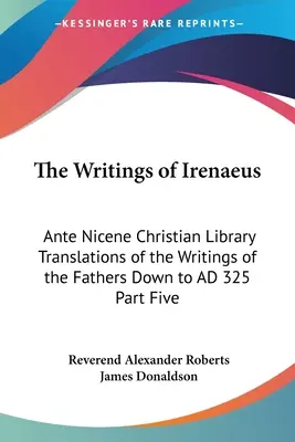 Pisma Ireneusza: Ante Nicene Christian Library Translations of the Writings of the Fathers Down to AD 325 Część piąta - The Writings of Irenaeus: Ante Nicene Christian Library Translations of the Writings of the Fathers Down to AD 325 Part Five