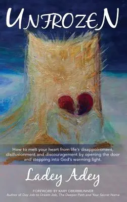 Unfrozen: How to Melt your Heart from Life's Disappointment, Disillusionment and Discouragement by Opening the Door and Stepping