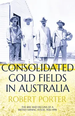 Skonsolidowane pola złota w Australii: Wzrost i upadek brytyjskiego domu górniczego, 1926-1998 - Consolidated Gold Fields in Australia: The Rise and Decline of a British Mining House, 1926-1998