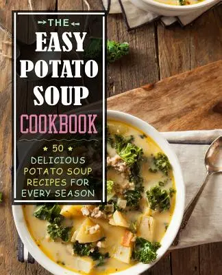 Łatwa książka kucharska z zupami ziemniaczanymi: 50 pysznych przepisów na zupę ziemniaczaną na każdą porę roku - The Easy Potato Soup Cookbook: 50 Delicious Potato Soup Recipes for Every Season