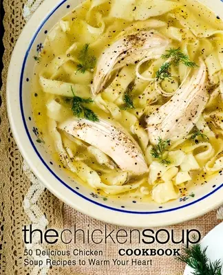 The Chicken Soup Cookbook: 50 pysznych przepisów na rozgrzewającą zupę z kurczaka - The Chicken Soup Cookbook: 50 Delicious Chicken Soup Recipes to Warm Your Heart