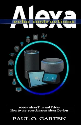 Instrukcje Alexa Echo: 1000+ wskazówek i trików dotyczących korzystania z urządzeń Amazon Alexa - Alexa Echo Instructions: 1000+ Alexa Tips and Tricks How to use your Amazon Alexa Devices