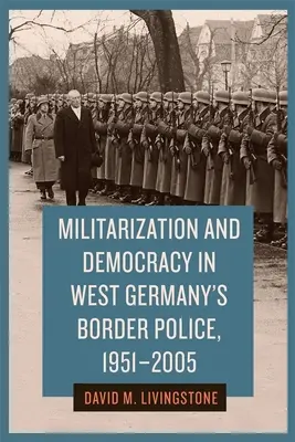 Militaryzacja i demokracja w zachodnioniemieckiej policji granicznej, 1951-2005 - Militarization and Democracy in West Germany's Border Police, 1951-2005
