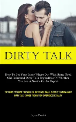 Dirty Talk: How to Let Your Inner Whore Out With Some Good Old-fashioned Dirty Talk Regardless Of Whether You Are A Novice Or An E - Dirty Talk: How To Let Your Inner Whore Out With Some Good Old-fashioned Dirty Talk Regardless Of Whether You Are A Novice Or An E